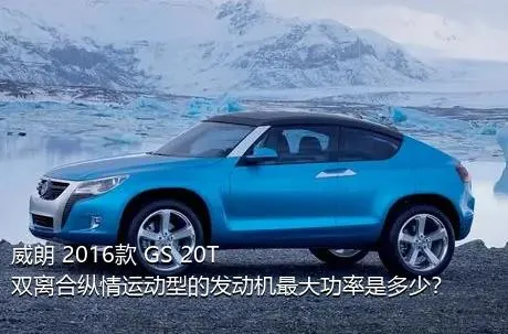 威朗 2016款 GS 20T 双离合纵情运动型的发动机最大功率是多少？