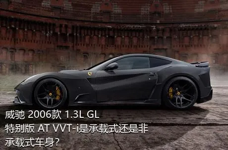 威驰 2006款 1.3L GL特别版 AT VVT-i是承载式还是非承载式车身？