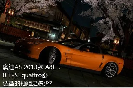 奥迪A8 2013款 A8L 50 TFSI quattro舒适型的轴距是多少？