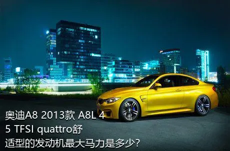 奥迪A8 2013款 A8L 45 TFSI quattro舒适型的发动机最大马力是多少？