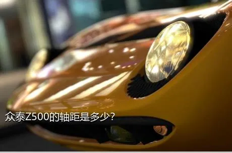 众泰Z500的轴距是多少？