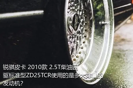 锐骐皮卡 2010款 2.5T柴油四驱标准型ZD25TCR使用的是多大排量的发动机？