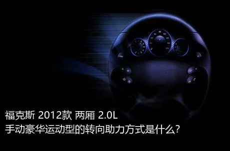 福克斯 2012款 两厢 2.0L 手动豪华运动型的转向助力方式是什么？