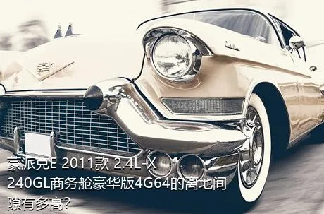 蒙派克E 2011款 2.4L-X240GL商务舱豪华版4G64的离地间隙有多高？