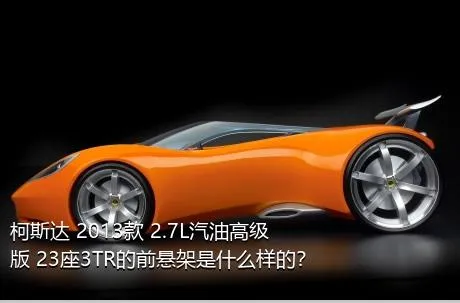 柯斯达 2013款 2.7L汽油高级版 23座3TR的前悬架是什么样的？