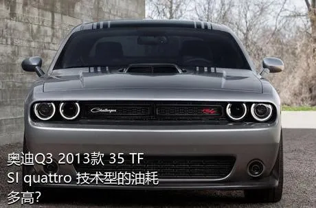 奥迪Q3 2013款 35 TFSI quattro 技术型的油耗多高？