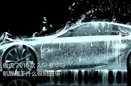 傲虎 2015款 2.5i 豪华导航版属于什么级别的车？