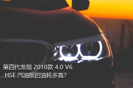 第四代发现 2010款 4.0 V6 HSE 汽油版的油耗多高？