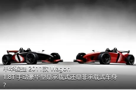 中华骏捷 2011款 Wagon 1.8T 手动豪华型是承载式还是非承载式车身？