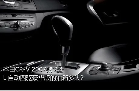 本田CR-V 2007款 2.4L 自动四驱豪华版的油箱多大？