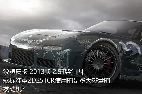 锐骐皮卡 2013款 2.5T柴油四驱标准型ZD25TCR使用的是多大排量的发动机？