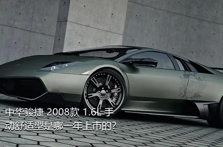 中华骏捷 2008款 1.6L 手动舒适型是哪一年上市的？