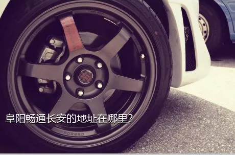 阜阳畅通长安的地址在哪里？