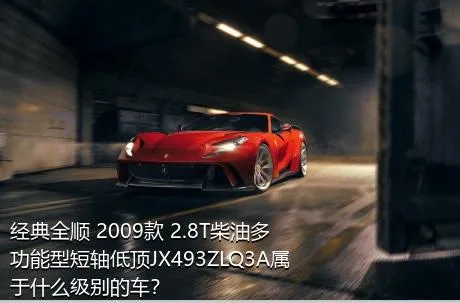 经典全顺 2009款 2.8T柴油多功能型短轴低顶JX493ZLQ3A属于什么级别的车？