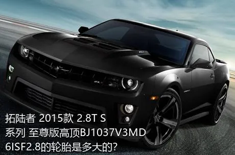 拓陆者 2015款 2.8T S系列 至尊版高顶BJ1037V3MD6ISF2.8的轮胎是多大的？