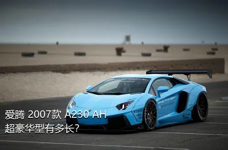 爱腾 2007款 A230 AH超豪华型有多长？