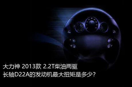 大力神 2013款 2.2T柴油两驱长轴D22A的发动机最大扭矩是多少？