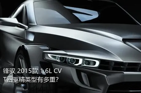 锋驭 2015款 1.6L CVT四驱精英型有多重？