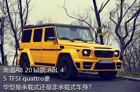 奥迪A8 2012款 A8L 45 TFSI quattro豪华型是承载式还是非承载式车身？