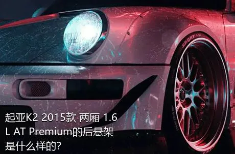 起亚K2 2015款 两厢 1.6L AT Premium的后悬架是什么样的？