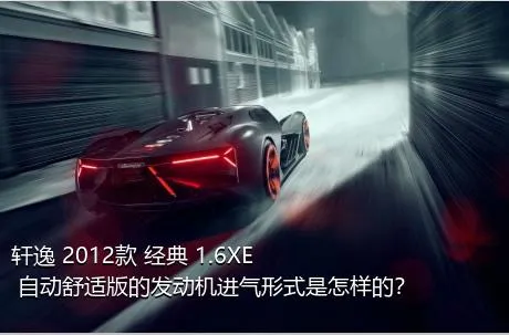 轩逸 2012款 经典 1.6XE 自动舒适版的发动机进气形式是怎样的？