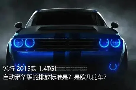 锐行 2015款 1.4TGI 自动豪华版的排放标准是？是欧几的车？