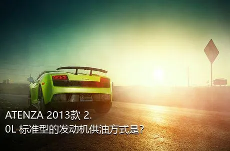 ATENZA 2013款 2.0L 标准型的发动机供油方式是？