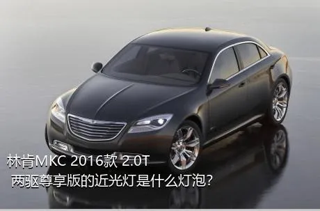 林肯MKC 2016款 2.0T 两驱尊享版的近光灯是什么灯泡？