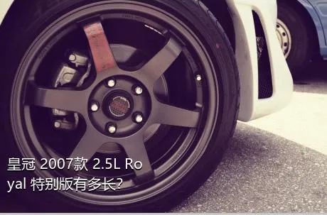 皇冠 2007款 2.5L Royal 特别版有多长？