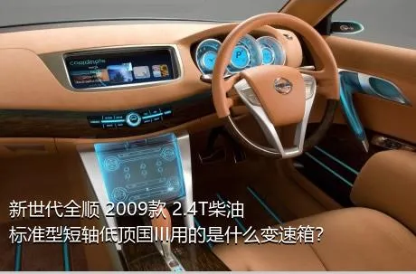 新世代全顺 2009款 2.4T柴油标准型短轴低顶国III用的是什么变速箱？