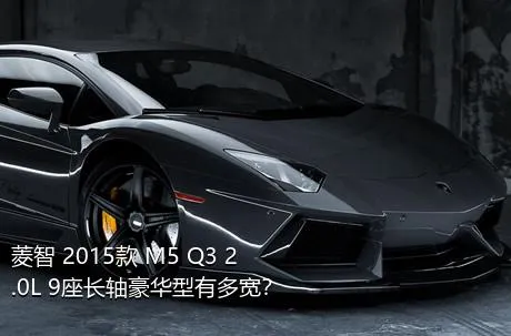 菱智 2015款 M5 Q3 2.0L 9座长轴豪华型有多宽？