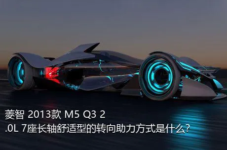 菱智 2013款 M5 Q3 2.0L 7座长轴舒适型的转向助力方式是什么？