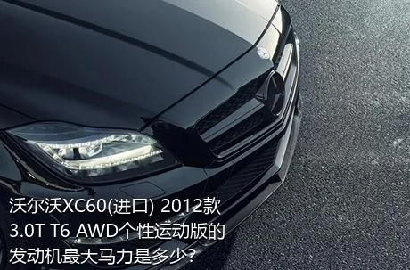 沃尔沃XC60(进口) 2012款 3.0T T6 AWD个性运动版的发动机最大马力是多少？