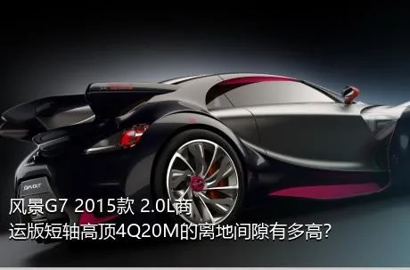 风景G7 2015款 2.0L商运版短轴高顶4Q20M的离地间隙有多高？