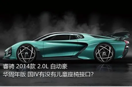 睿骋 2014款 2.0L 自动豪华周年版 国IV有没有儿童座椅接口？