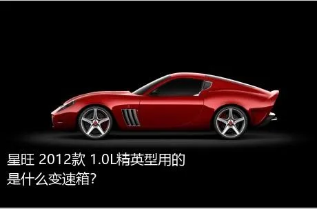 星旺 2012款 1.0L精英型用的是什么变速箱？