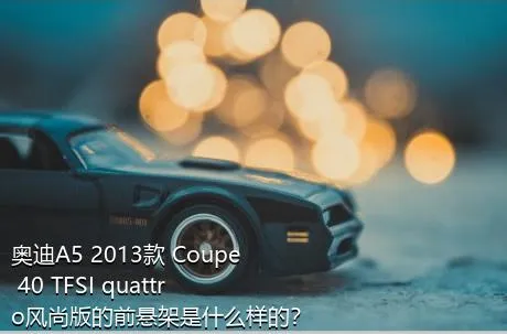 奥迪A5 2013款 Coupe 40 TFSI quattro风尚版的前悬架是什么样的？