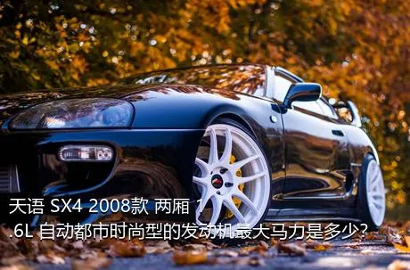 天语 SX4 2008款 两厢 1.6L 自动都市时尚型的发动机最大马力是多少？