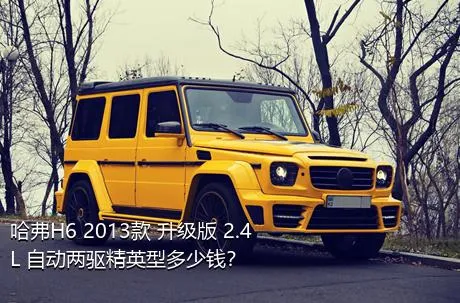 哈弗H6 2013款 升级版 2.4L 自动两驱精英型多少钱？