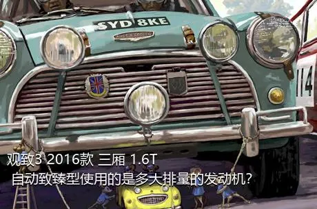 观致3 2016款 三厢 1.6T 自动致臻型使用的是多大排量的发动机？