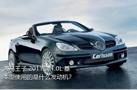 海马王子 2011款 1.0L 基本型使用的是什么发动机？