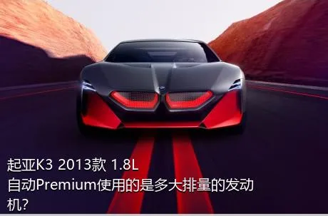 起亚K3 2013款 1.8L 自动Premium使用的是多大排量的发动机？