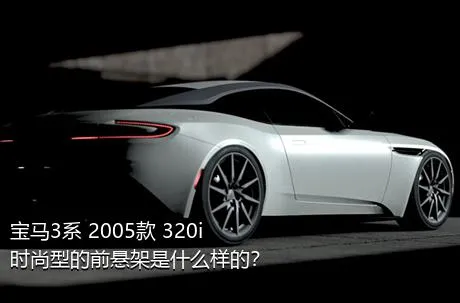 宝马3系 2005款 320i 时尚型的前悬架是什么样的？