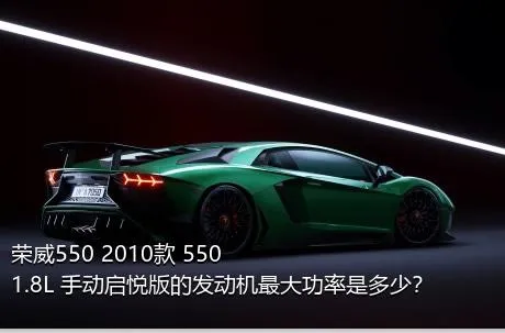 荣威550 2010款 550 1.8L 手动启悦版的发动机最大功率是多少？