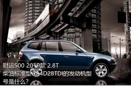 财运500 2010款 2.8T柴油标准型GA4D28TDI的发动机型号是什么？