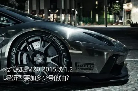 北汽威旺M20 2015款 1.2L经济型要加多少号的油？