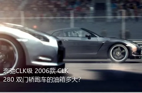 奔驰CLK级 2006款 CLK 280 双门轿跑车的油箱多大？