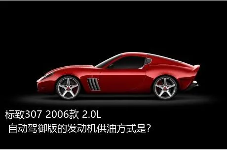 标致307 2006款 2.0L 自动驾御版的发动机供油方式是？