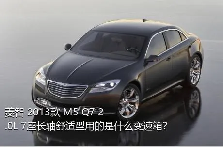 菱智 2013款 M5 Q7 2.0L 7座长轴舒适型用的是什么变速箱？