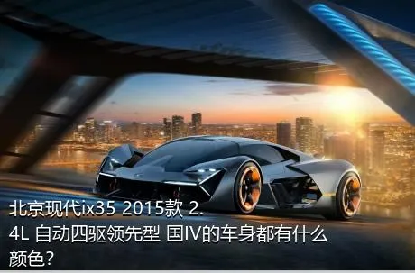 北京现代ix35 2015款 2.4L 自动四驱领先型 国IV的车身都有什么颜色？